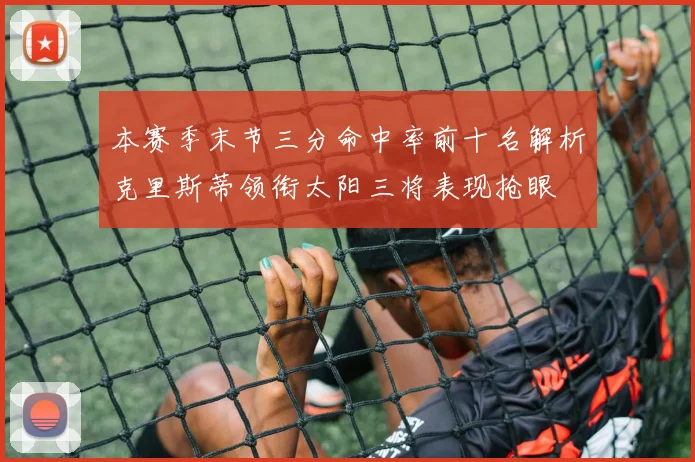 本赛季末节三分命中率前十名解析克里斯蒂领衔太阳三将表现抢眼