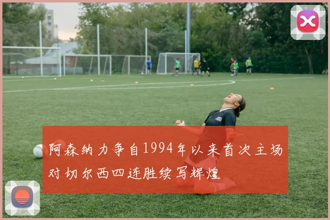 阿森纳力争自1994年以来首次主场对切尔西四连胜续写辉煌