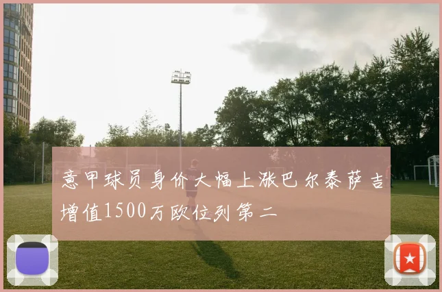 意甲球员身价大幅上涨巴尔泰萨吉增值1500万欧位列第二