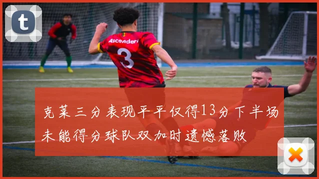 克莱三分表现平平仅得13分下半场未能得分球队双加时遗憾落败