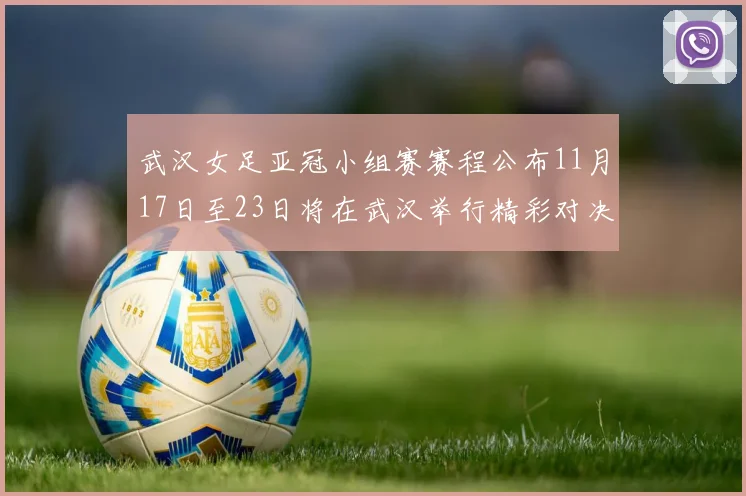 武汉女足亚冠小组赛赛程公布11月17日至23日将在武汉举行精彩对决