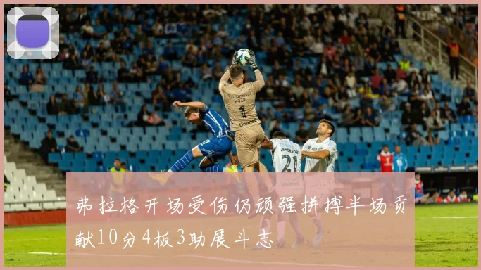 弗拉格开场受伤仍顽强拼搏半场贡献10分4板3助展斗志