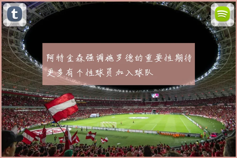 阿特金森强调施罗德的重要性期待更多有个性球员加入球队