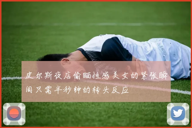 皮尔斯夜店偷瞄性感美女的紧张瞬间只需半秒钟的转头反应