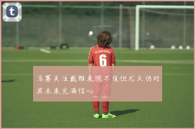 马赛关注戴维表现不佳但尤文仍对其未来充满信心