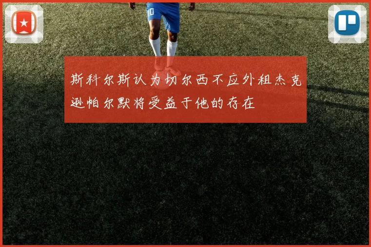 斯科尔斯认为切尔西不应外租杰克逊帕尔默将受益于他的存在