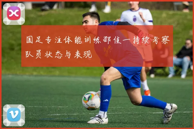 国足专注体能训练邵佳一持续考察队员状态与表现