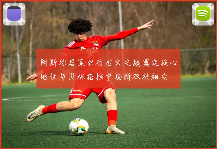 阿斯称居莱尔对尤文之战奠定核心地位与贝林搭档中场新双核组合