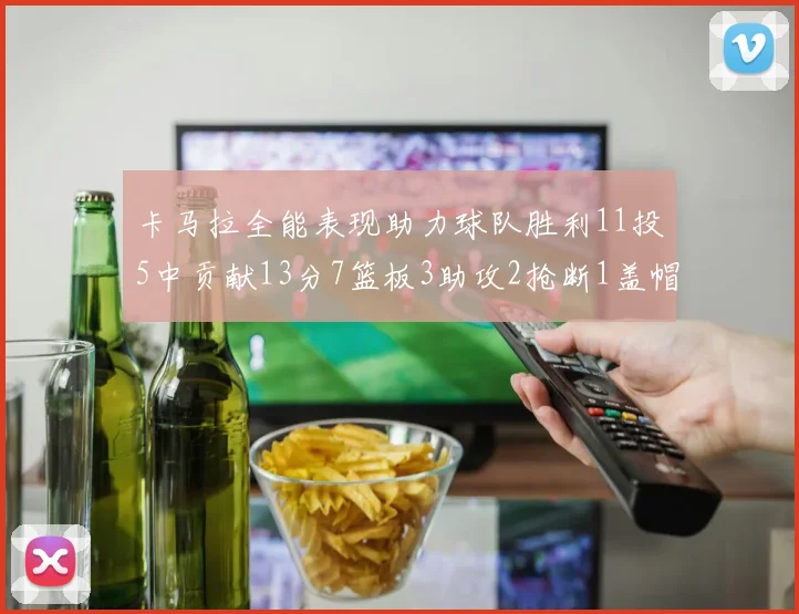 卡马拉全能表现助力球队胜利11投5中贡献13分7篮板3助攻2抢断1盖帽正负值5