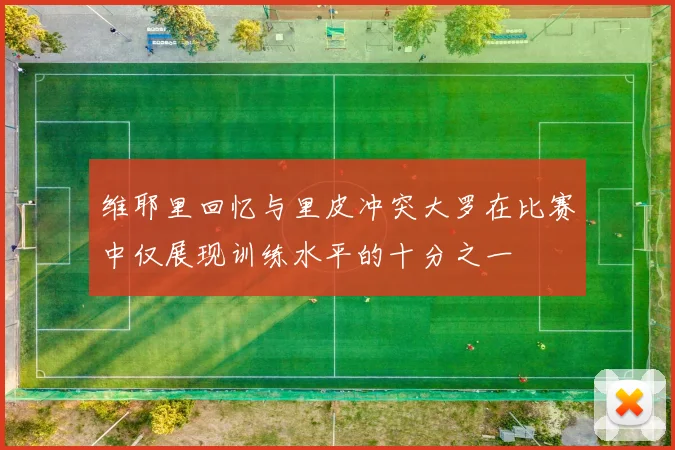 维耶里回忆与里皮冲突大罗在比赛中仅展现训练水平的十分之一