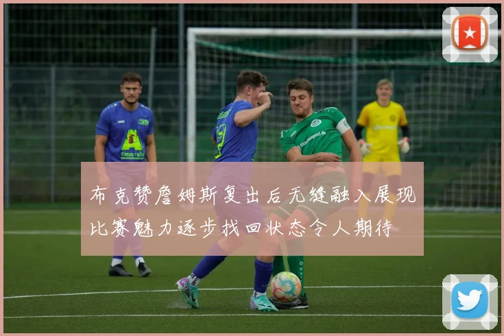 布克赞詹姆斯复出后无缝融入展现比赛魅力逐步找回状态令人期待