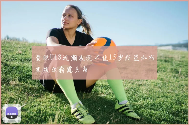 曼联U18近期表现不佳15岁新星加布里埃尔崭露头角