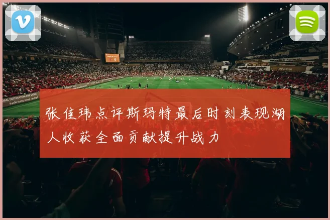 张佳玮点评斯玛特最后时刻表现湖人收获全面贡献提升战力