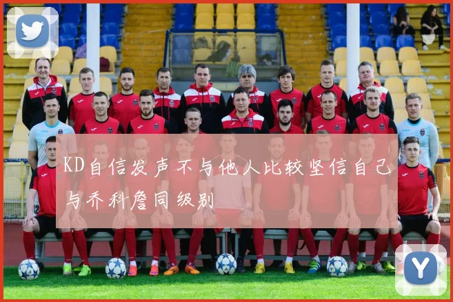 KD自信发声不与他人比较坚信自己与乔科詹同级别