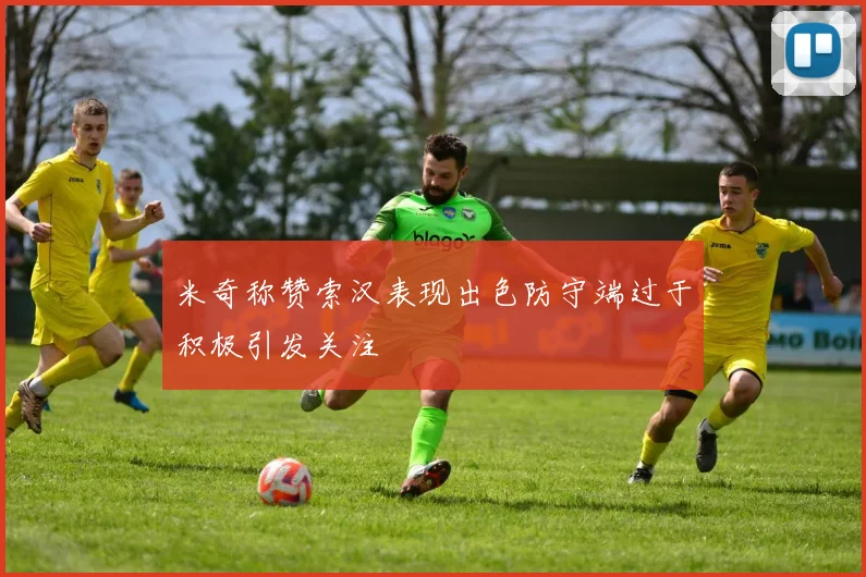 米奇称赞索汉表现出色防守端过于积极引发关注