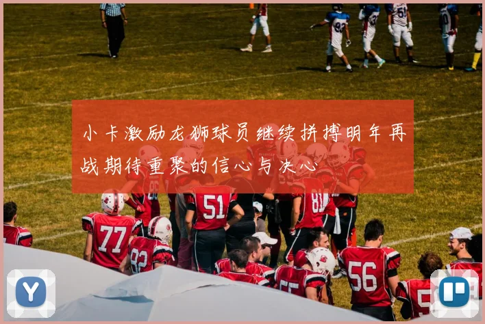 小卡激励龙狮球员继续拼搏明年再战期待重聚的信心与决心