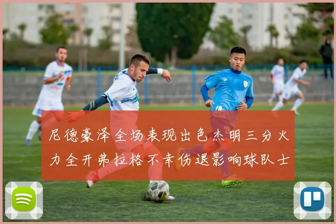 尼德豪泽全场表现出色杰明三分火力全开弗拉格不幸伤退影响球队士气