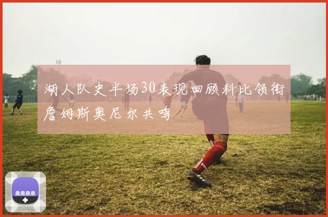 湖人队史半场30表现回顾科比领衔詹姆斯奥尼尔共鸣