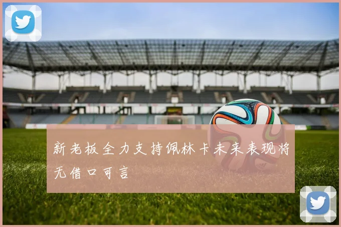 新老板全力支持佩林卡未来表现将无借口可言