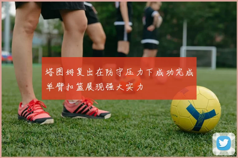 塔图姆复出在防守压力下成功完成单臂扣篮展现强大实力