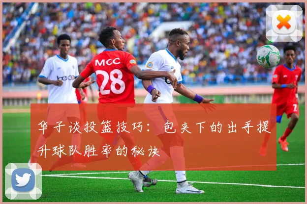 华子谈投篮技巧：包夹下的出手提升球队胜率的秘诀
