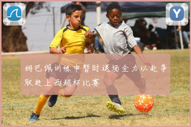 姆巴佩训练中暂时退场全力以赴争取赶上西超杯比赛
