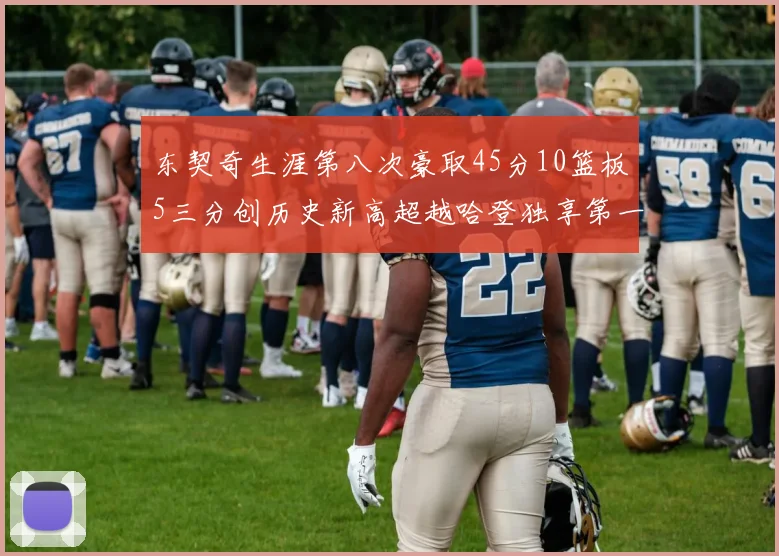 东契奇生涯第八次豪取45分10篮板5三分创历史新高超越哈登独享第一