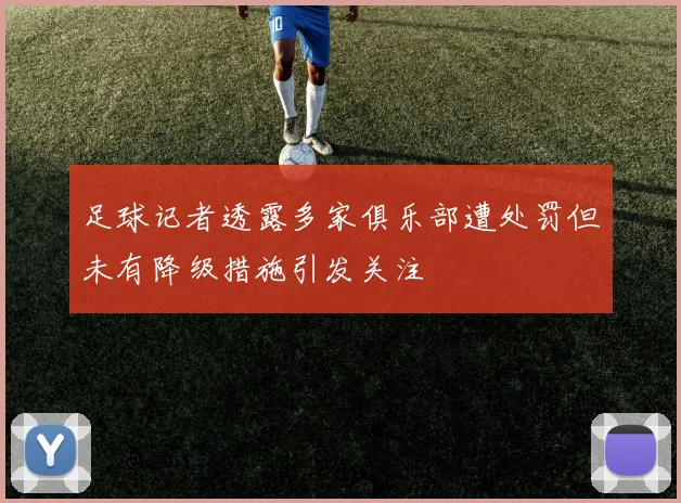 足球记者透露多家俱乐部遭处罚但未有降级措施引发关注