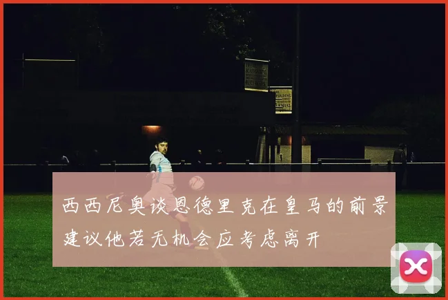 西西尼奥谈恩德里克在皇马的前景建议他若无机会应考虑离开