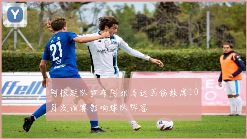 阿根廷队宣布阿尔马达因伤缺席10月友谊赛影响球队阵容