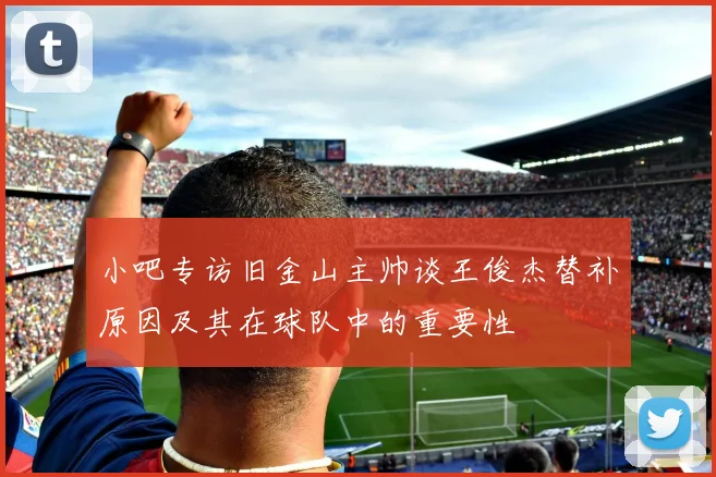小吧专访旧金山主帅谈王俊杰替补原因及其在球队中的重要性