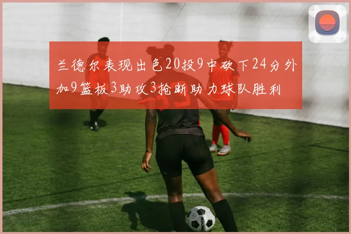 兰德尔表现出色20投9中砍下24分外加9篮板3助攻3抢断助力球队胜利