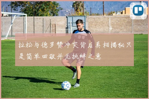 拉松与德罗赞冲突背后真相揭秘只是简单回敬并无挑衅之意