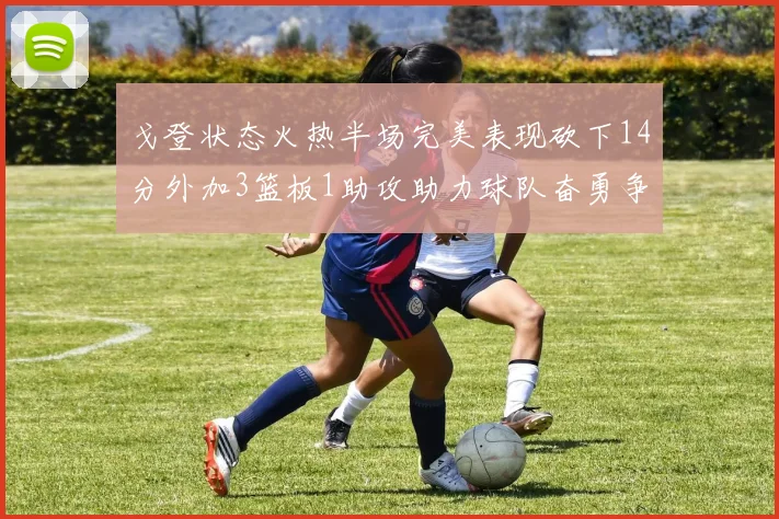 戈登状态火热半场完美表现砍下14分外加3篮板1助攻助力球队奋勇争先