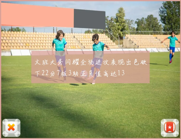 文班大秀闪耀全场进攻表现出色砍下22分7板3助正负值高达13