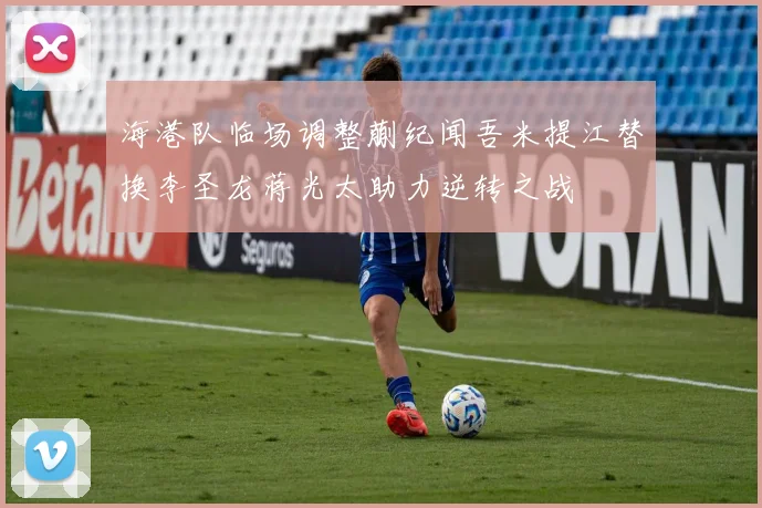 海港队临场调整蒯纪闻吾米提江替换李圣龙蒋光太助力逆转之战