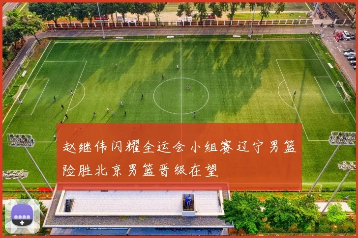 赵继伟闪耀全运会小组赛辽宁男篮险胜北京男篮晋级在望