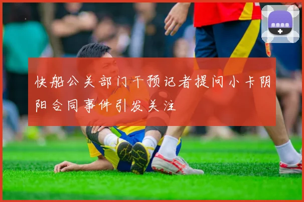 快船公关部门干预记者提问小卡阴阳合同事件引发关注