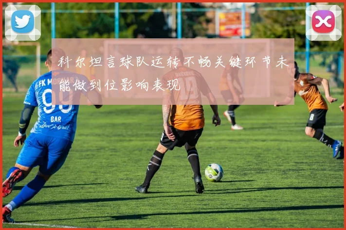 科尔坦言球队运转不畅关键环节未能做到位影响表现