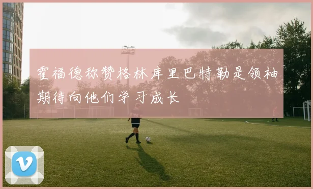 霍福德称赞格林库里巴特勒是领袖期待向他们学习成长