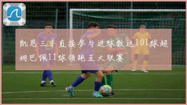 凯恩三季直接参与进球数达101球超姆巴佩11球领跑五大联赛