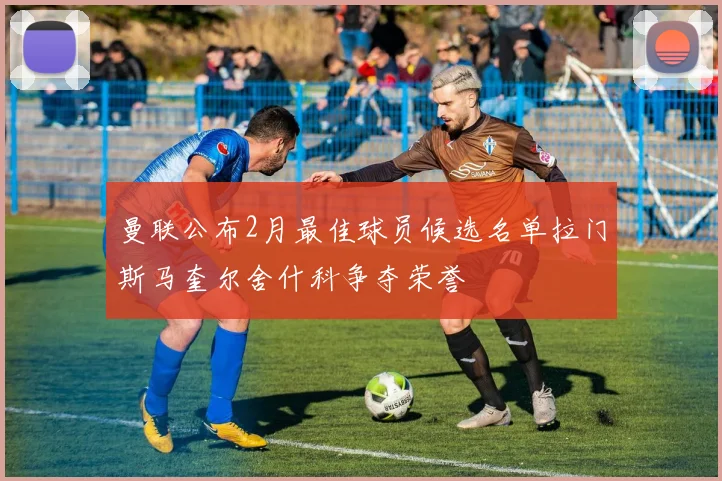 曼联公布2月最佳球员候选名单拉门斯马奎尔舍什科争夺荣誉