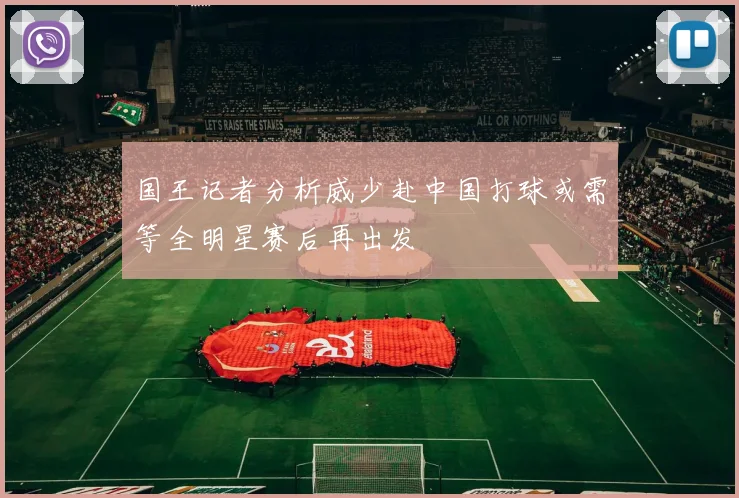 国王记者分析威少赴中国打球或需等全明星赛后再出发