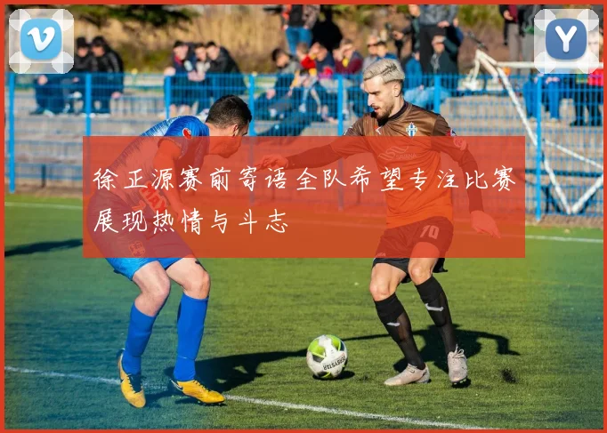 徐正源赛前寄语全队希望专注比赛展现热情与斗志