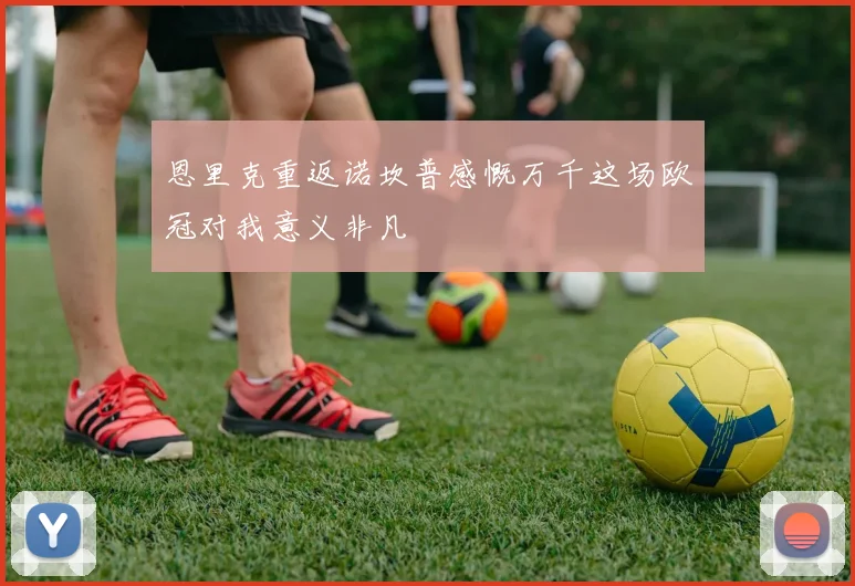 恩里克重返诺坎普感慨万千这场欧冠对我意义非凡