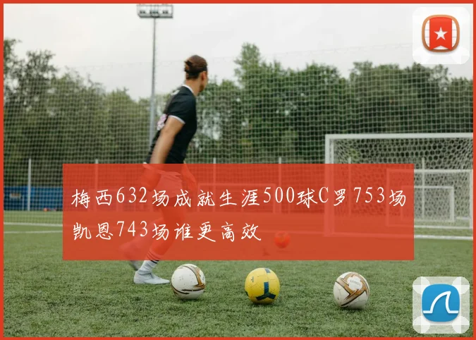 梅西632场成就生涯500球C罗753场凯恩743场谁更高效