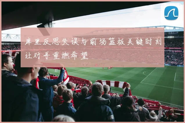 库里反思失误与前场篮板关键时刻让对手重燃希望