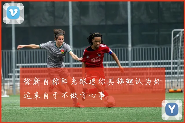 徐新自称阳光球迷称其锦鲤认为好运来自于不做亏心事