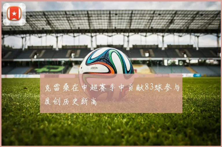 克雷桑在中超赛季中贡献83球参与度创历史新高
