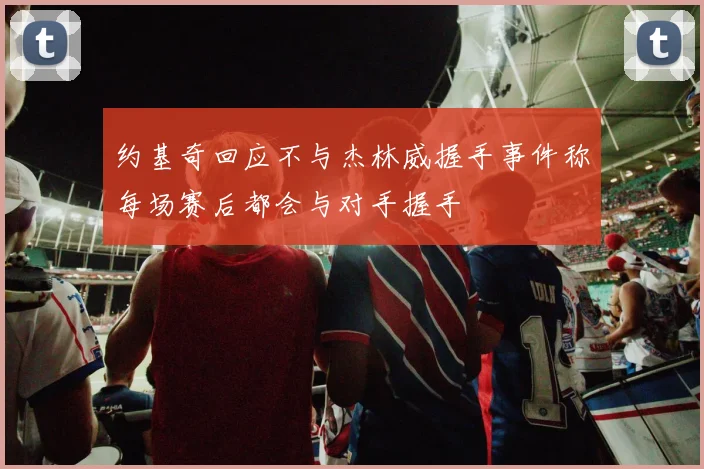 约基奇回应不与杰林威握手事件称每场赛后都会与对手握手